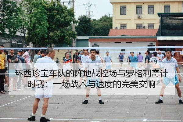 环西珍宝车队的阵地战控场与罗格利奇计时赛：一场战术与速度的完美交响