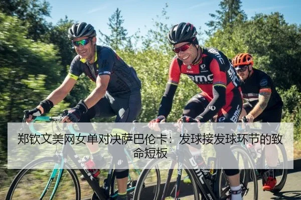 郑钦文美网女单对决萨巴伦卡：发球接发球环节的致命短板